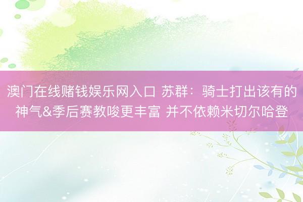 澳门在线赌钱娱乐网入口 苏群：骑士打出该有的神气&季后赛教唆更丰富 并不依赖米切尔哈登