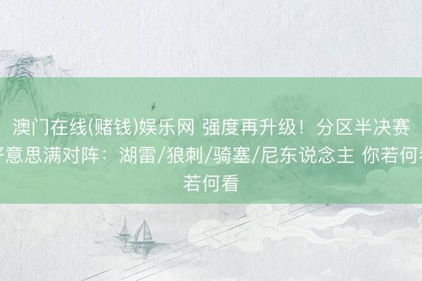 澳门在线(赌钱)娱乐网 强度再升级！分区半决赛好意思满对阵：湖雷/狼刺/骑塞/尼东说念主 你若何看