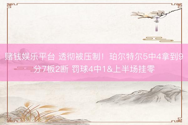 赌钱娱乐平台 透彻被压制！珀尔特尔5中4拿到9分7板2断 罚球4中1&上半场挂零