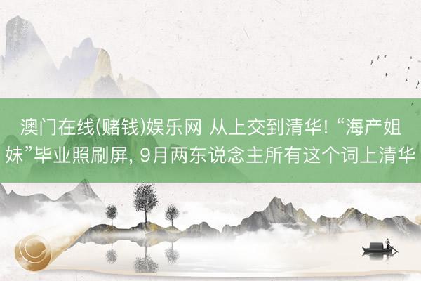 澳门在线(赌钱)娱乐网 从上交到清华! “海产姐妹”毕业照刷屏， 9月两东说念主所有这个词上清华