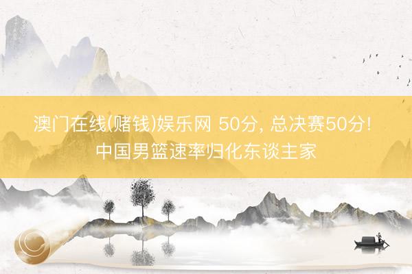 澳门在线(赌钱)娱乐网 50分, 总决赛50分! 中国男篮速率归化东谈主家
