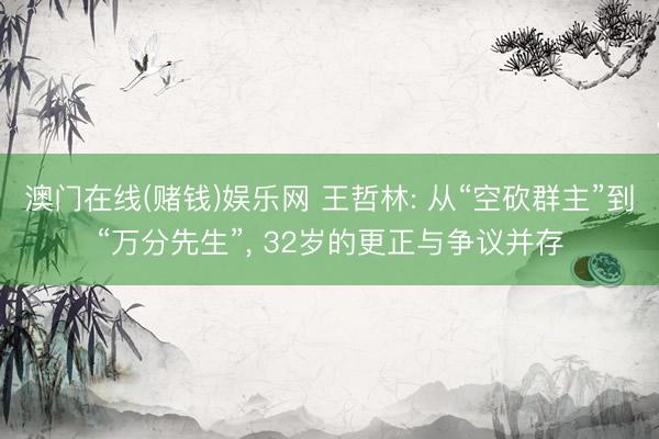 澳门在线(赌钱)娱乐网 王哲林: 从“空砍群主”到“万分先生”, 32岁的更正与争议并存