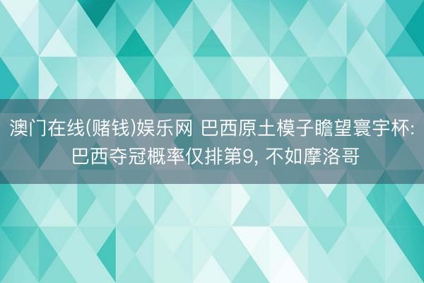 澳门在线(赌钱)娱乐网 巴西原土模子瞻望寰宇杯: 巴西夺冠概率仅排第9, 不如摩洛哥