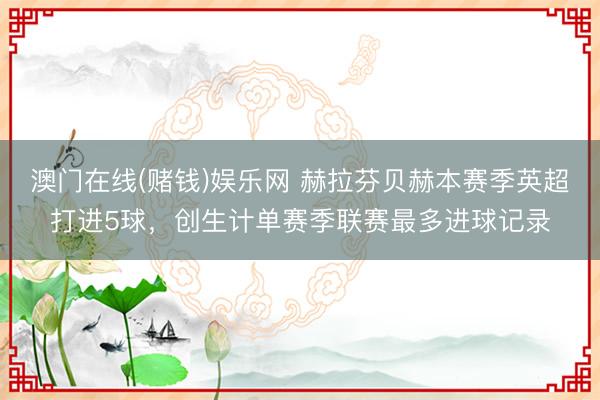 澳门在线(赌钱)娱乐网 赫拉芬贝赫本赛季英超打进5球，创生计单赛季联赛最多进球记录