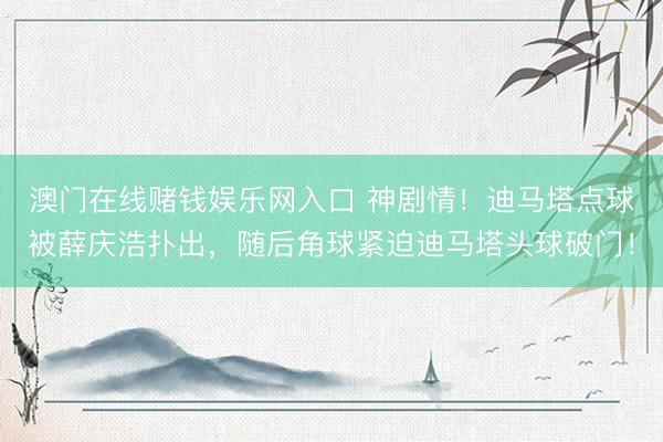 澳门在线赌钱娱乐网入口 神剧情!迪马塔点球被薛庆浩扑出,随后角球紧迫迪马塔头球破门!