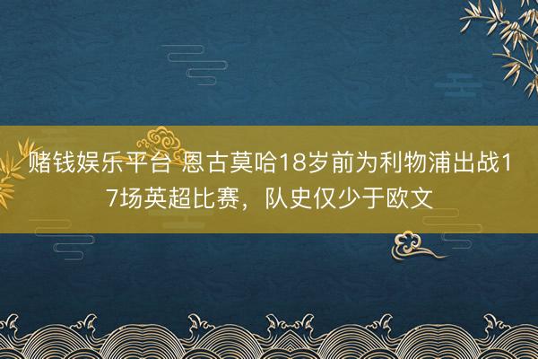 赌钱娱乐平台 恩古莫哈18岁前为利物浦出战17场英超比赛,队史仅少于欧文