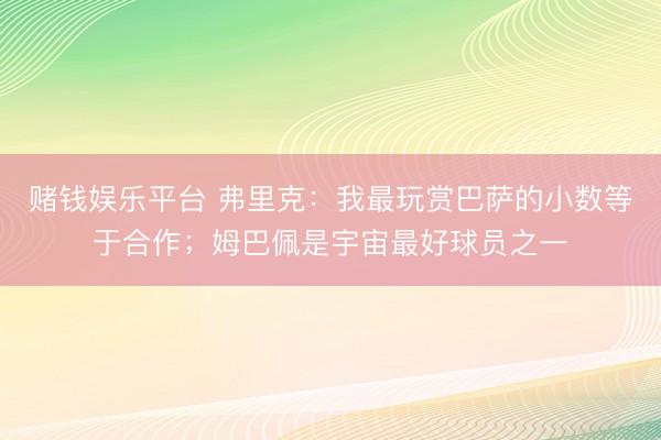 赌钱娱乐平台 弗里克：我最玩赏巴萨的小数等于合作；姆巴佩是宇宙最好球员之一