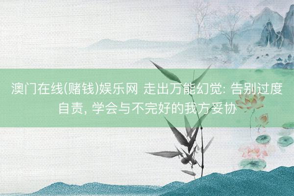 澳门在线(赌钱)娱乐网 走出万能幻觉: 告别过度自责， 学会与不完好的我方妥协