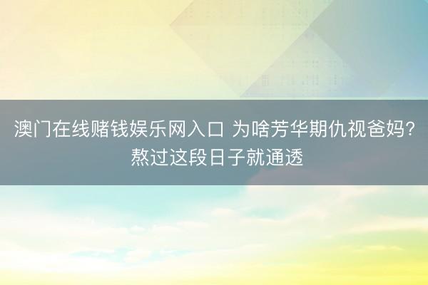 澳门在线赌钱娱乐网入口 为啥芳华期仇视爸妈? 熬过这段日子就通透
