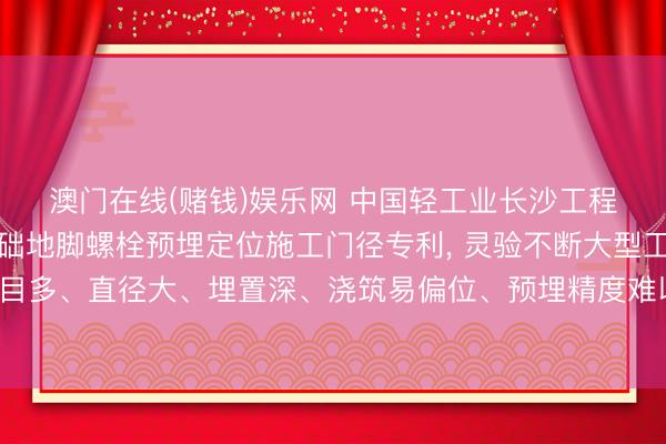 澳门在线(赌钱)娱乐网 中国轻工业长沙工程请求大型立式塔体基础地脚螺栓预埋定位施工门径专利, 灵验不断大型工业塔体地脚螺栓群数目多、直径大、埋置深、浇筑易偏位、预埋精度难以适度、返工率高、施工后果低等行业共性时期繁难