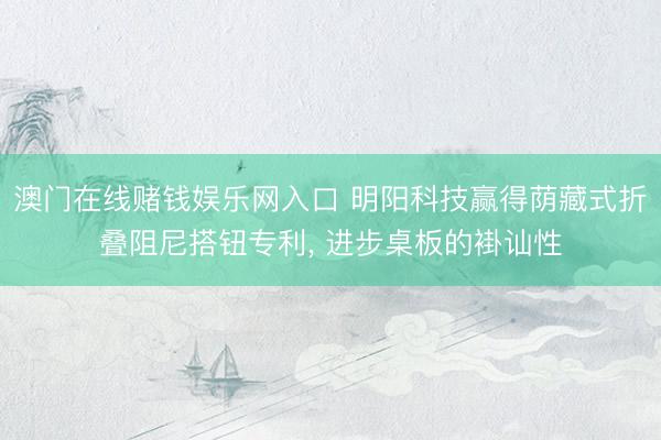澳门在线赌钱娱乐网入口 明阳科技赢得荫藏式折叠阻尼搭钮专利, 进步桌板的褂讪性