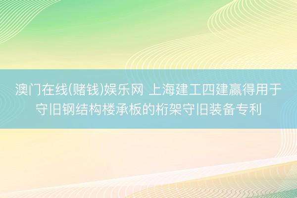 澳门在线(赌钱)娱乐网 上海建工四建赢得用于守旧钢结构楼承板的桁架守旧装备专利