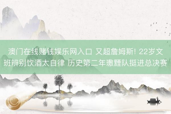 澳门在线赌钱娱乐网入口 又超詹姆斯! 22岁文班辨别饮酒太自律 历史第二年璷黫队挺进总决赛