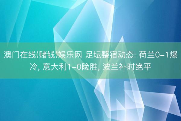 澳门在线(赌钱)娱乐网 足坛整宿动态: 荷兰0-1爆冷， 意大利1-0险胜， 波兰补时绝平