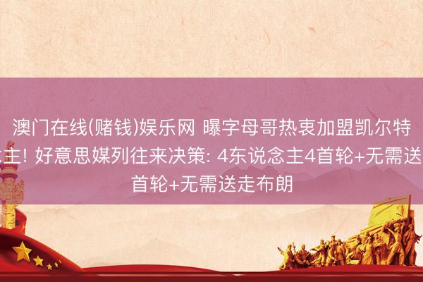 澳门在线(赌钱)娱乐网 曝字母哥热衷加盟凯尔特东说念主! 好意思媒列往来决策: 4东说念主4首轮+无需送走布朗