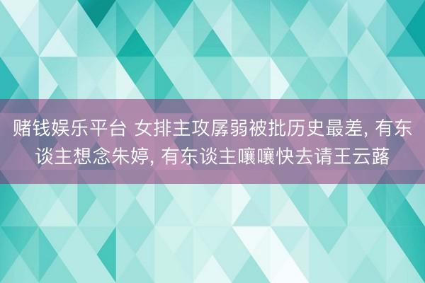 赌钱娱乐平台 女排主攻孱弱被批历史最差， 有东谈主想念朱婷， 有东谈主嚷嚷快去请王云蕗