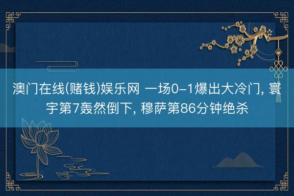 澳门在线(赌钱)娱乐网 一场0-1爆出大冷门， 寰宇第7轰然倒下， 穆萨第86分钟绝杀