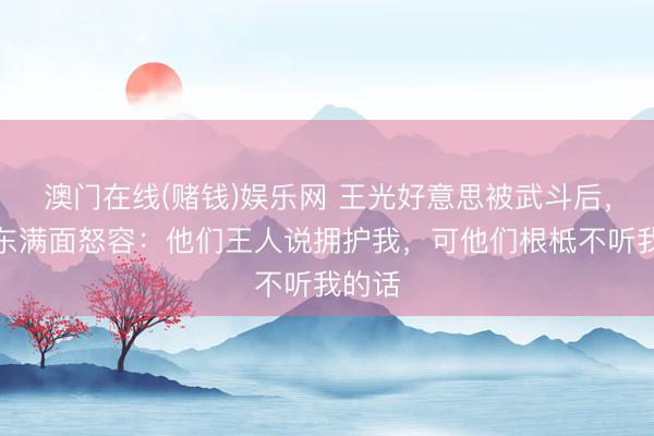 澳门在线(赌钱)娱乐网 王光好意思被武斗后，毛泽东满面怒容：他们王人说拥护我，可他们根柢不听我的话