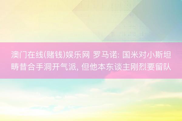 澳门在线(赌钱)娱乐网 罗马诺: 国米对小斯坦畴昔合手洞开气派, 但他本东谈主刚烈要留队