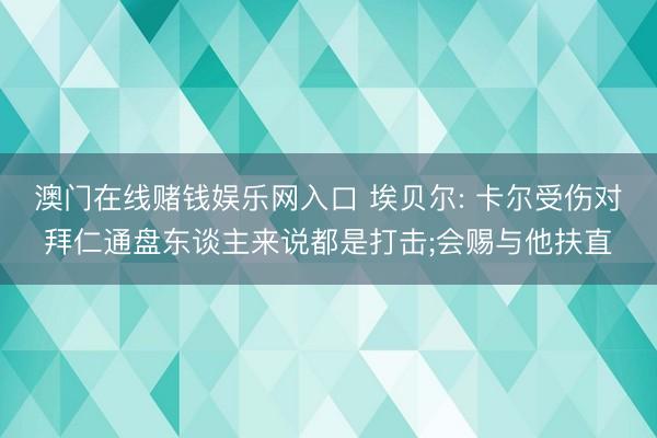 澳门在线赌钱娱乐网入口 埃贝尔: 卡尔受伤对拜仁通盘东谈主来说都是打击;会赐与他扶直