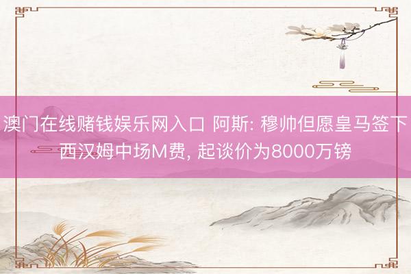 澳门在线赌钱娱乐网入口 阿斯: 穆帅但愿皇马签下西汉姆中场M费， 起谈价为8000万镑