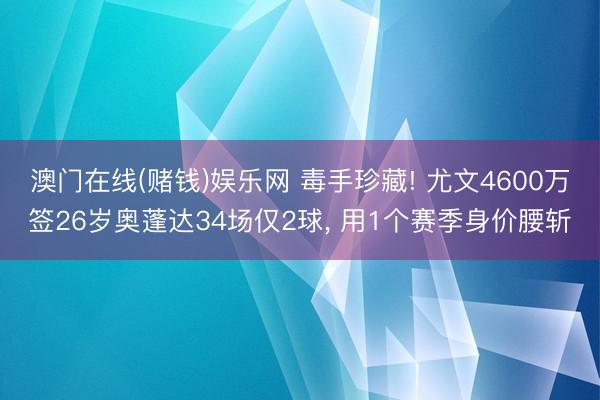 澳门在线(赌钱)娱乐网 毒手珍藏! 尤文4600万签26岁奥蓬达34场仅2球， 用1个赛季身价腰斩