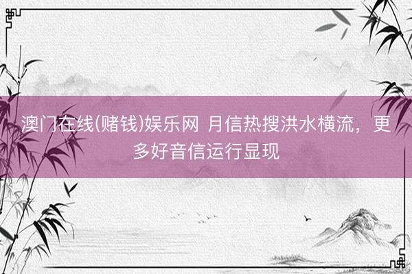 澳门在线(赌钱)娱乐网 月信热搜洪水横流，更多好音信运行显现