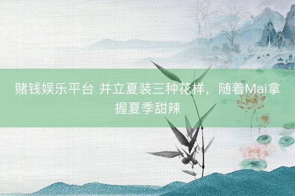 赌钱娱乐平台 并立夏装三种花样，随着Mai拿握夏季甜辣