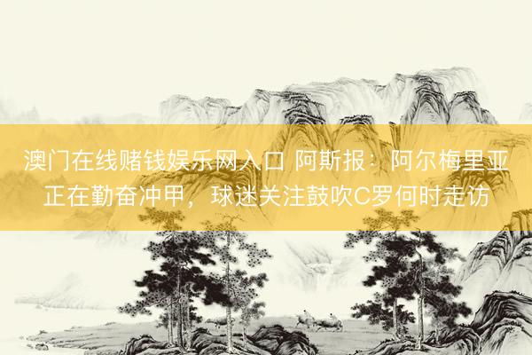 澳门在线赌钱娱乐网入口 阿斯报：阿尔梅里亚正在勤奋冲甲，球迷关注鼓吹C罗何时走访