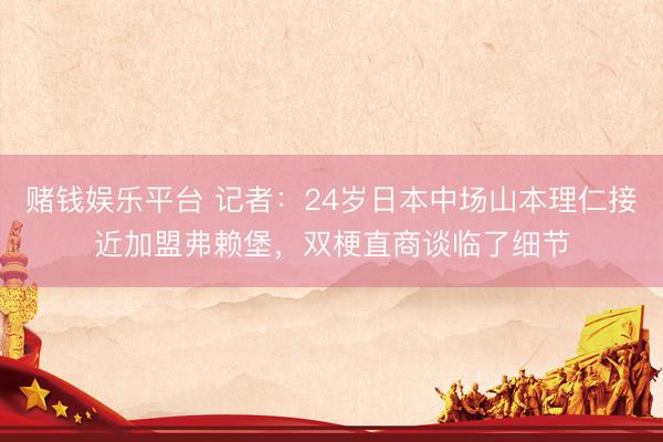 赌钱娱乐平台 记者：24岁日本中场山本理仁接近加盟弗赖堡，双梗直商谈临了细节