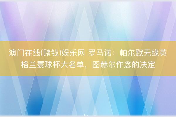 澳门在线(赌钱)娱乐网 罗马诺：帕尔默无缘英格兰寰球杯大名单，图赫尔作念的决定