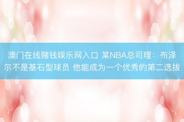 澳门在线赌钱娱乐网入口 某NBA总司理：布泽尔不是基石型球员 他能成为一个优秀的第二选拔