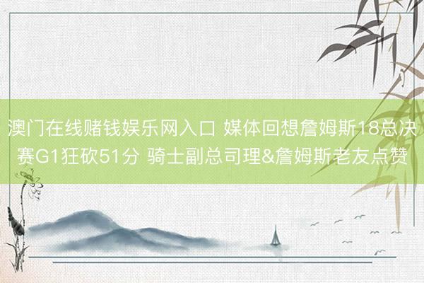 澳门在线赌钱娱乐网入口 媒体回想詹姆斯18总决赛G1狂砍51分 骑士副总司理&詹姆斯老友点赞