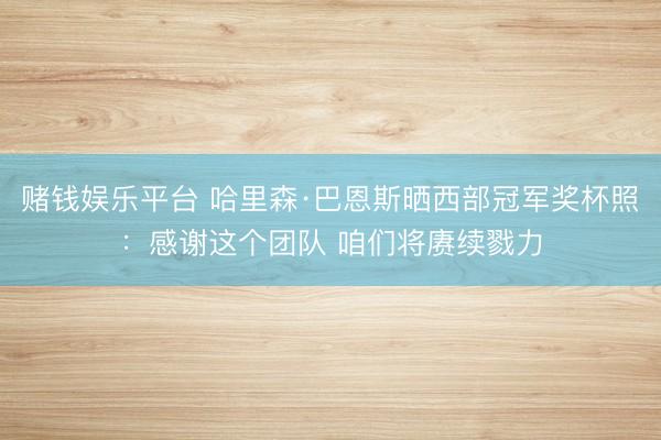 赌钱娱乐平台 哈里森·巴恩斯晒西部冠军奖杯照：感谢这个团队 咱们将赓续戮力
