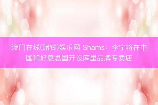 澳门在线(赌钱)娱乐网 Shams：李宁将在中国和好意思国开设库里品牌专卖店