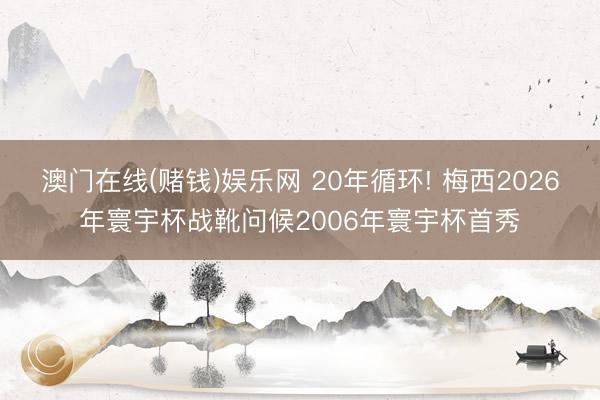 澳门在线(赌钱)娱乐网 20年循环! 梅西2026年寰宇杯战靴问候2006年寰宇杯首秀