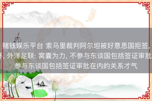 赌钱娱乐平台 索马里裁判阿尔坦被好意思国拒签， 无缘端正寰球杯， 外洋足联: 窝囊为力， 不参与东谈国包括签证审批在内的关系才气