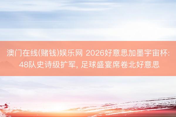 澳门在线(赌钱)娱乐网 2026好意思加墨宇宙杯: 48队史诗级扩军， 足球盛宴席卷北好意思