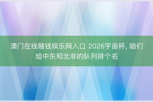 澳门在线赌钱娱乐网入口 2026宇宙杯， 咱们给中东和北非的队列排个名