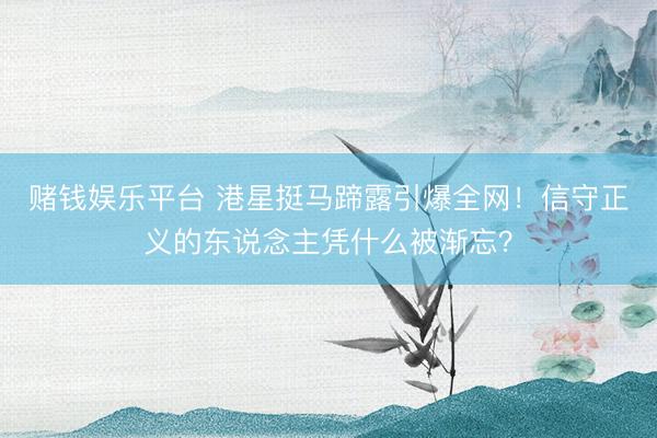 赌钱娱乐平台 港星挺马蹄露引爆全网！信守正义的东说念主凭什么被渐忘？