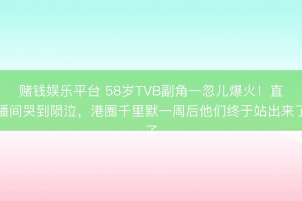赌钱娱乐平台 58岁TVB副角一忽儿爆火！直播间哭到陨泣，港圈千里默一周后他们终于站出来了