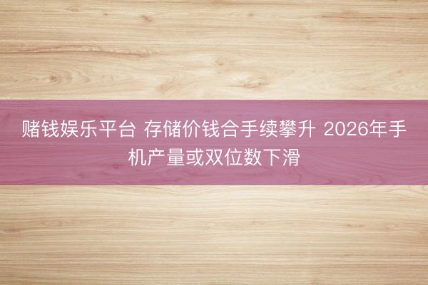 赌钱娱乐平台 存储价钱合手续攀升 2026年手机产量或双位数下滑