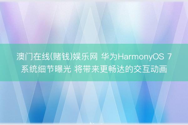 澳门在线(赌钱)娱乐网 华为HarmonyOS 7系统细节曝光 将带来更畅达的交互动画