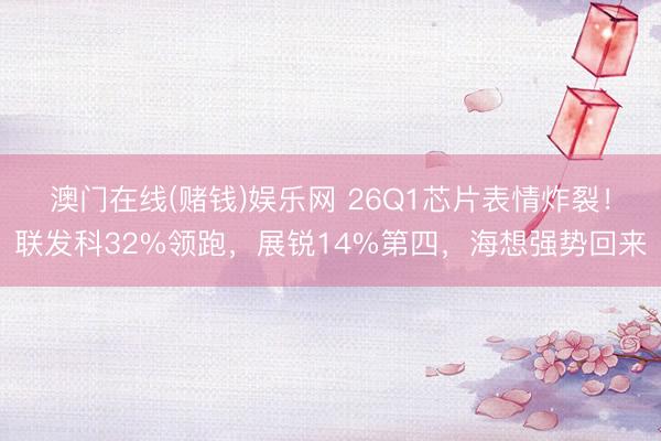 澳门在线(赌钱)娱乐网 26Q1芯片表情炸裂！联发科32%领跑，展锐14%第四，海想强势回来