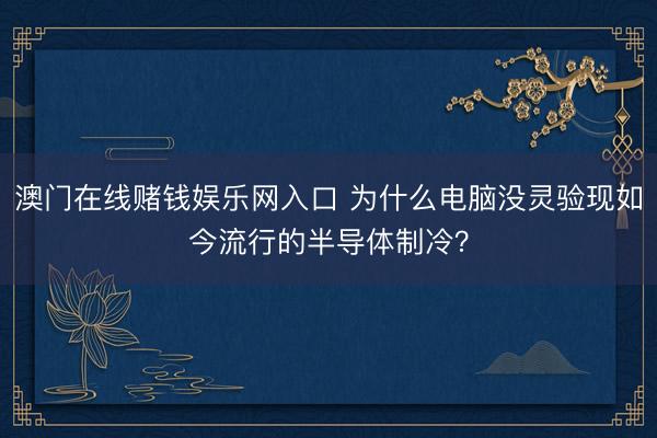 澳门在线赌钱娱乐网入口 为什么电脑没灵验现如今流行的半导体制冷？
