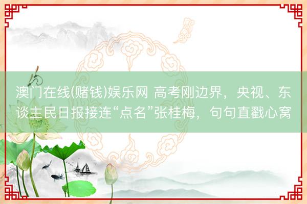 澳门在线(赌钱)娱乐网 高考刚边界，央视、东谈主民日报接连“点名”张桂梅，句句直戳心窝