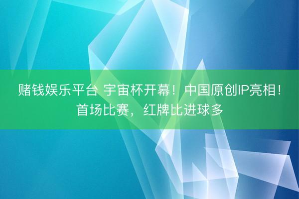 赌钱娱乐平台 宇宙杯开幕！中国原创IP亮相！首场比赛，红牌比进球多