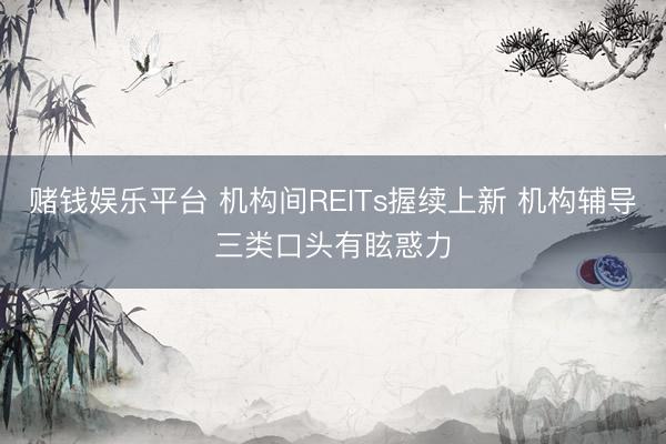 赌钱娱乐平台 机构间REITs握续上新 机构辅导三类口头有眩惑力
