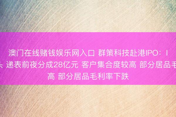 澳门在线赌钱娱乐网入口 群策科技赴港IPO：IC载板龙头 递表前夜分成28亿元 客户集合度较高 部分居品毛利率下跌