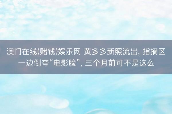 澳门在线(赌钱)娱乐网 黄多多新照流出， 指摘区一边倒夸“电影脸”， 三个月前可不是这么